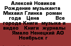 Алексей Новиков “Рождение музыканта“ (Михаил Глинка) роман 1950 года › Цена ­ 250 - Все города Книги, музыка и видео » Книги, журналы   . Ямало-Ненецкий АО,Ноябрьск г.